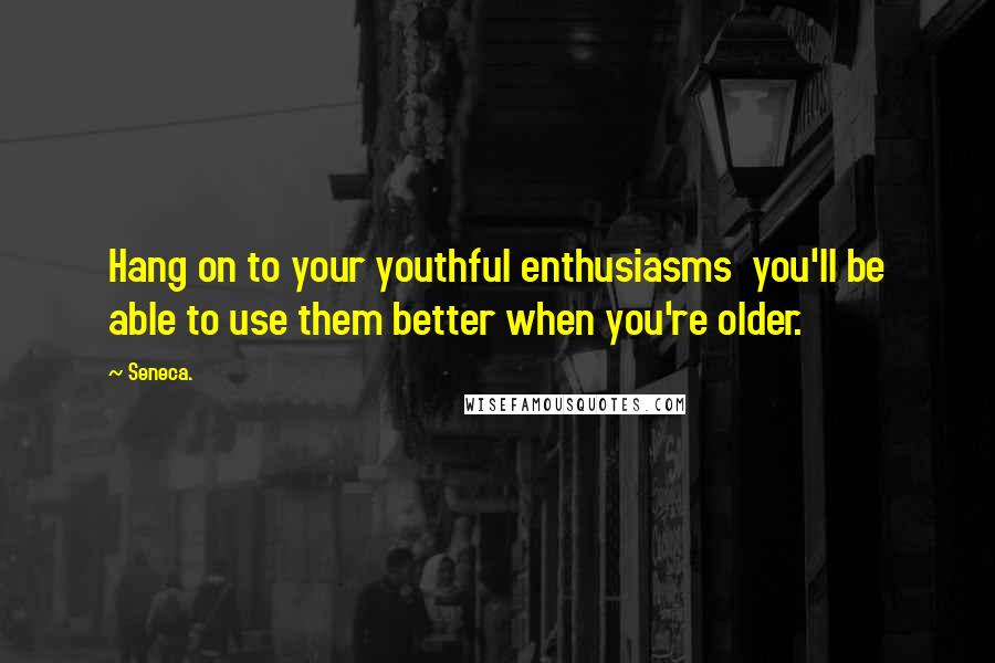 Seneca. Quotes: Hang on to your youthful enthusiasms  you'll be able to use them better when you're older.