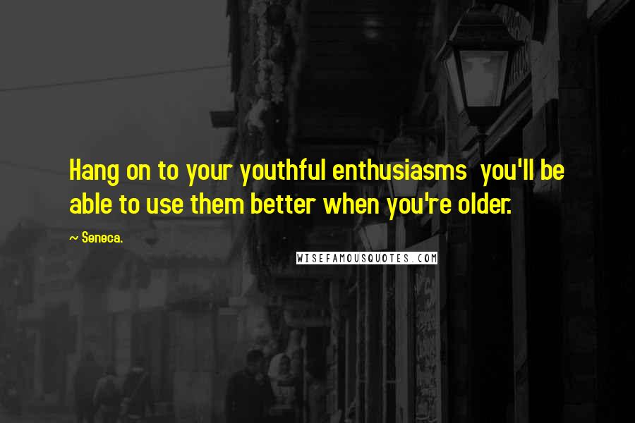 Seneca. Quotes: Hang on to your youthful enthusiasms you'll be able to use them better when you're older.