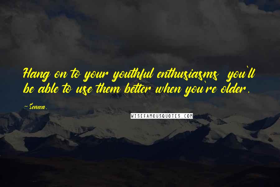 Seneca. Quotes: Hang on to your youthful enthusiasms  you'll be able to use them better when you're older.