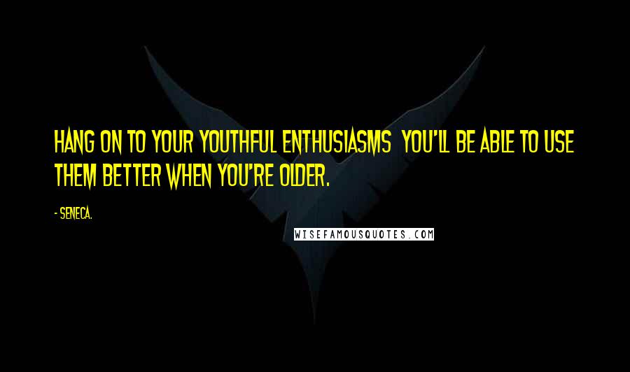 Seneca. Quotes: Hang on to your youthful enthusiasms you'll be able to use them better when you're older.