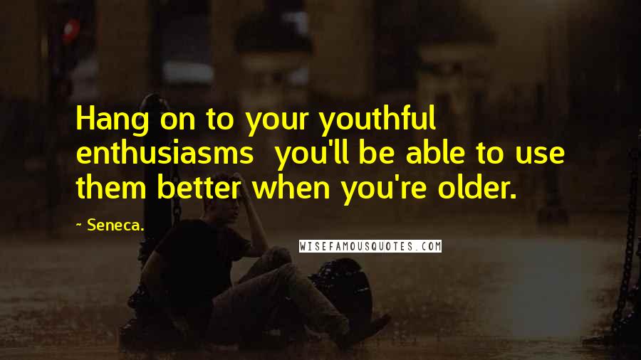 Seneca. Quotes: Hang on to your youthful enthusiasms  you'll be able to use them better when you're older.