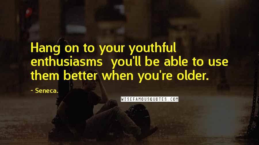 Seneca. Quotes: Hang on to your youthful enthusiasms you'll be able to use them better when you're older.