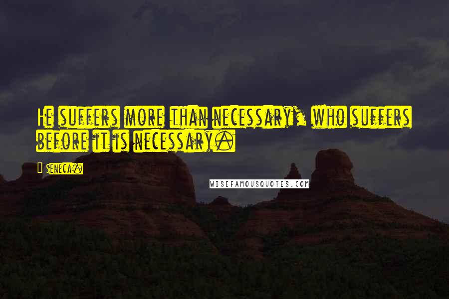 Seneca. Quotes: He suffers more than necessary, who suffers before it is necessary.