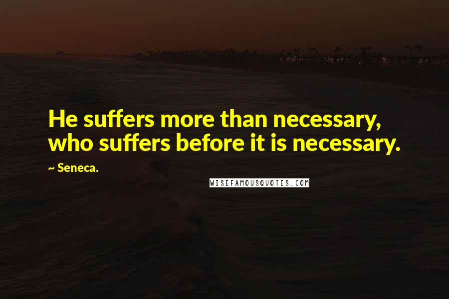 Seneca. Quotes: He suffers more than necessary, who suffers before it is necessary.