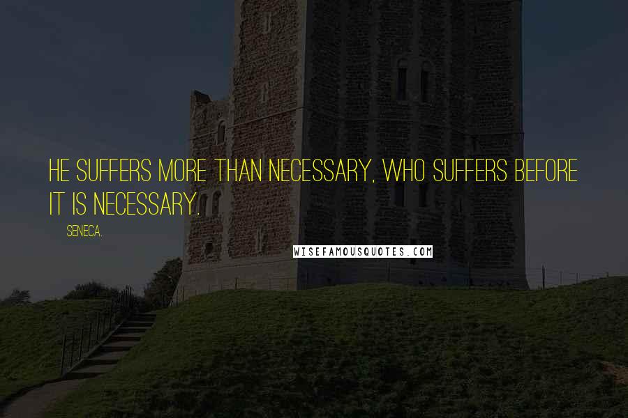 Seneca. Quotes: He suffers more than necessary, who suffers before it is necessary.