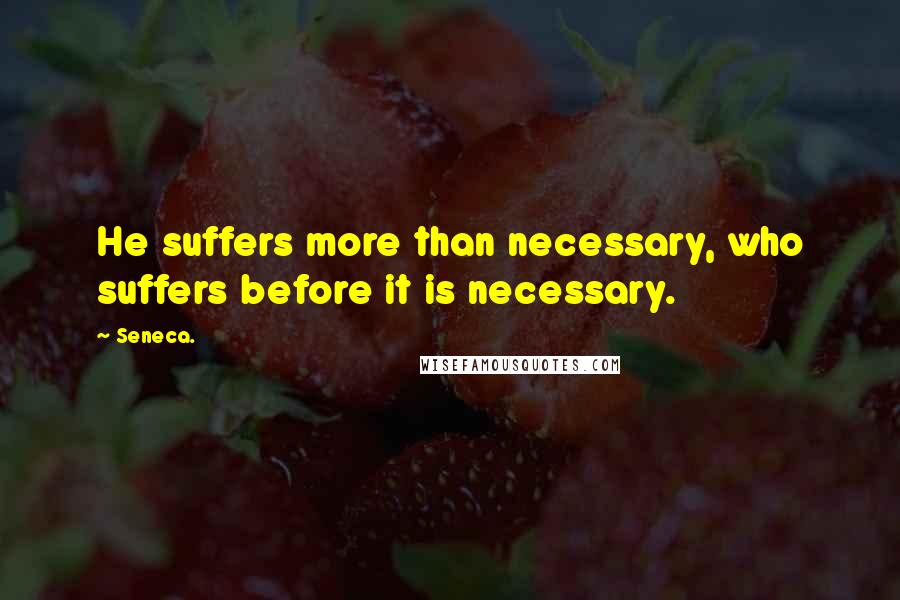 Seneca. Quotes: He suffers more than necessary, who suffers before it is necessary.