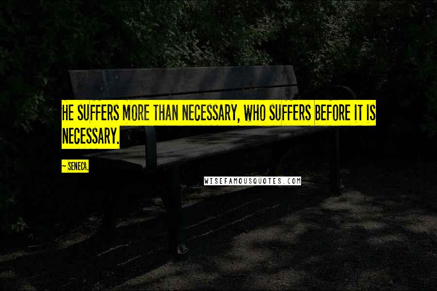 Seneca. Quotes: He suffers more than necessary, who suffers before it is necessary.