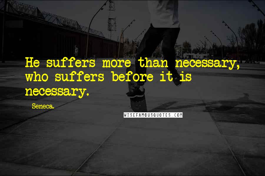 Seneca. Quotes: He suffers more than necessary, who suffers before it is necessary.