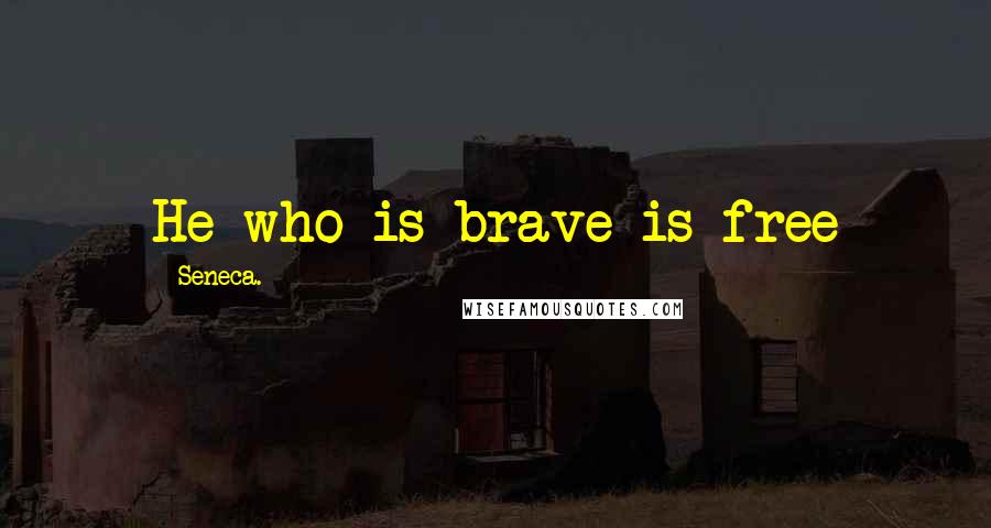 Seneca. Quotes: He who is brave is free