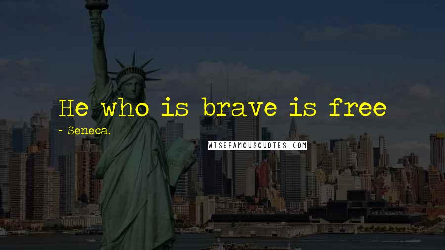 Seneca. Quotes: He who is brave is free