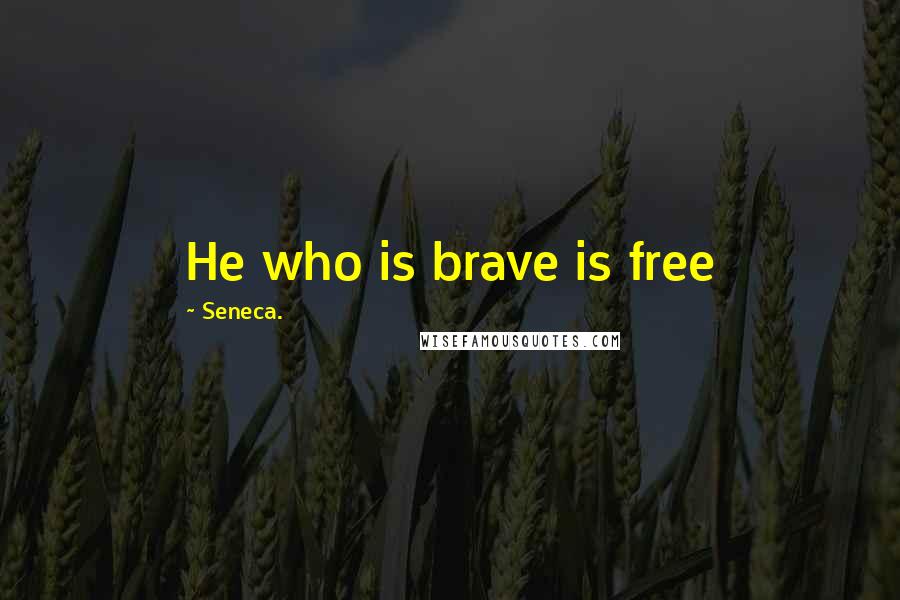 Seneca. Quotes: He who is brave is free