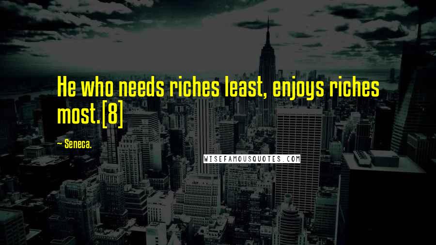 Seneca. Quotes: He who needs riches least, enjoys riches most.[8]