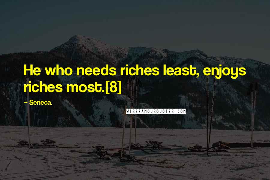 Seneca. Quotes: He who needs riches least, enjoys riches most.[8]