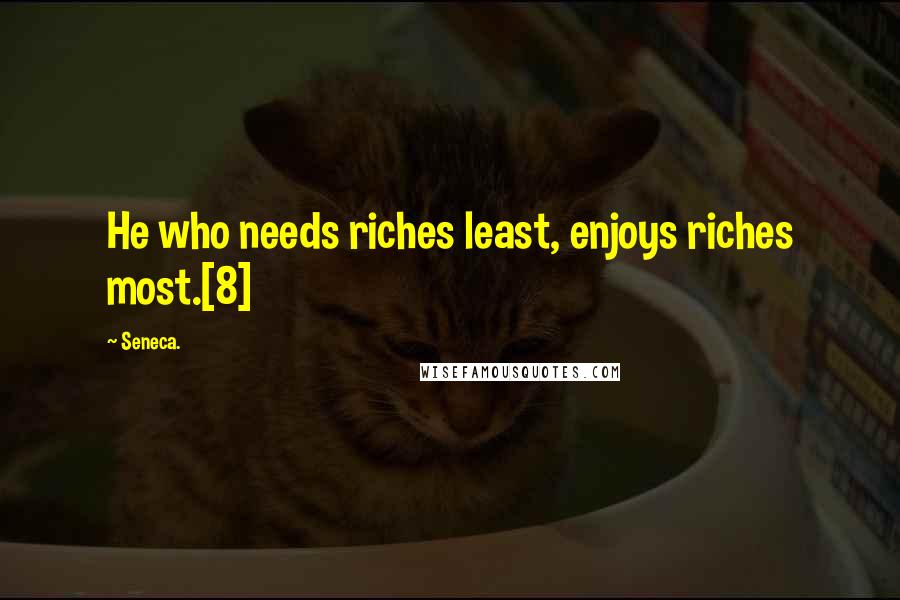 Seneca. Quotes: He who needs riches least, enjoys riches most.[8]