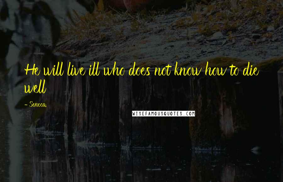 Seneca. Quotes: He will live ill who does not know how to die well