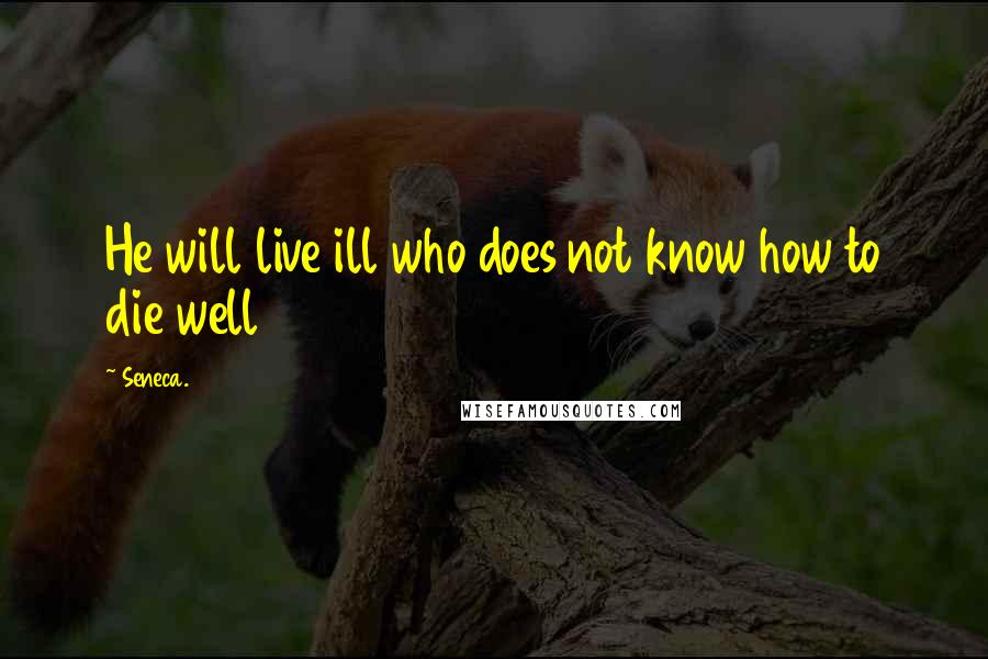 Seneca. Quotes: He will live ill who does not know how to die well