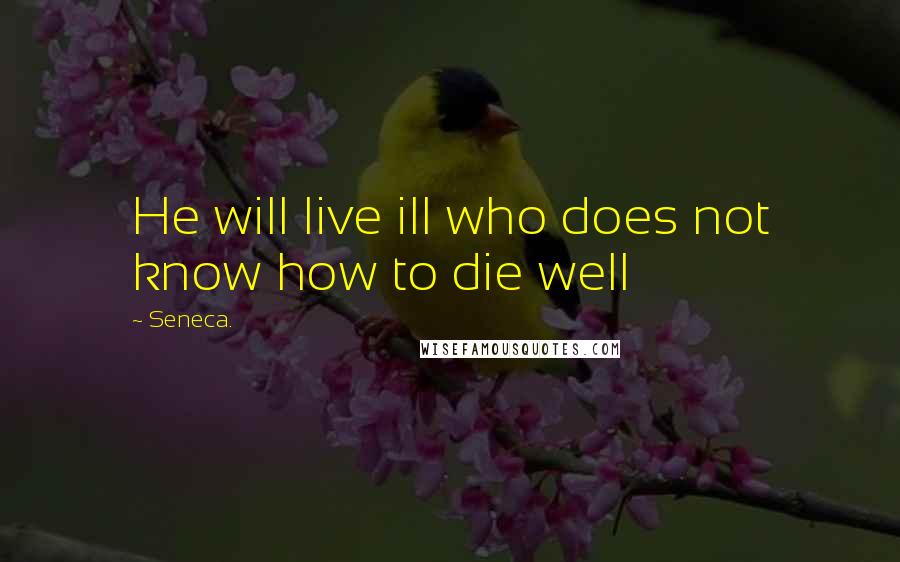 Seneca. Quotes: He will live ill who does not know how to die well