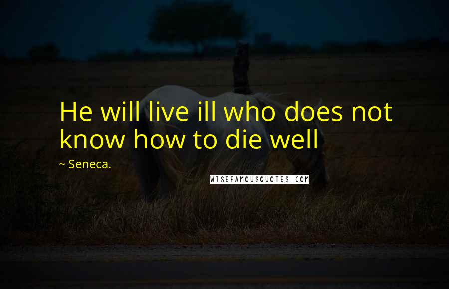 Seneca. Quotes: He will live ill who does not know how to die well