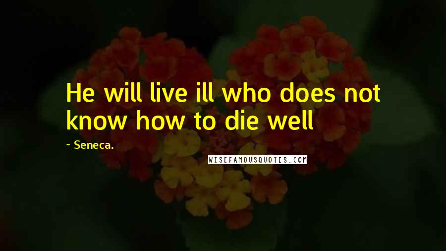 Seneca. Quotes: He will live ill who does not know how to die well