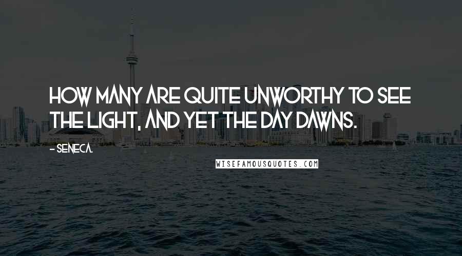 Seneca. Quotes: How many are quite unworthy to see the light, and yet the day dawns.