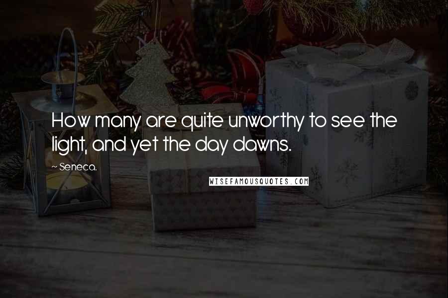 Seneca. Quotes: How many are quite unworthy to see the light, and yet the day dawns.