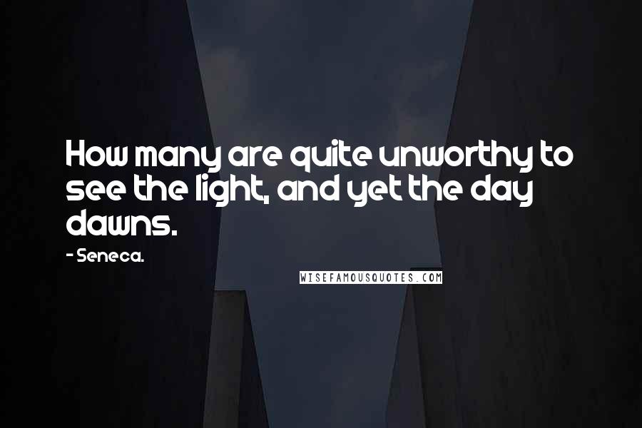 Seneca. Quotes: How many are quite unworthy to see the light, and yet the day dawns.