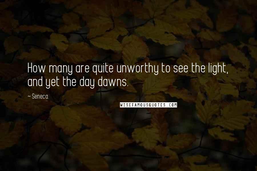 Seneca. Quotes: How many are quite unworthy to see the light, and yet the day dawns.