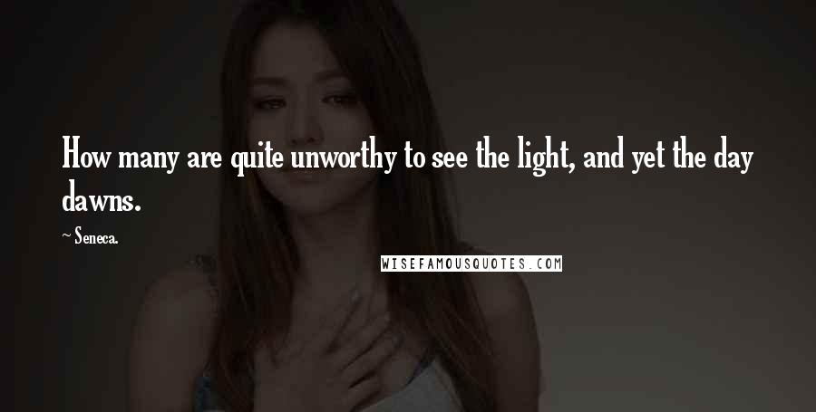 Seneca. Quotes: How many are quite unworthy to see the light, and yet the day dawns.