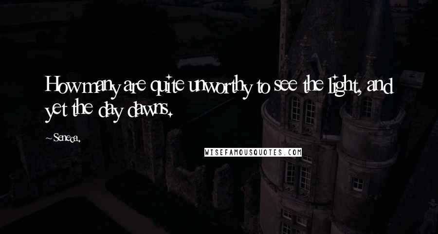 Seneca. Quotes: How many are quite unworthy to see the light, and yet the day dawns.