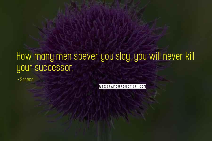 Seneca. Quotes: How many men soever you slay, you will never kill your successor.