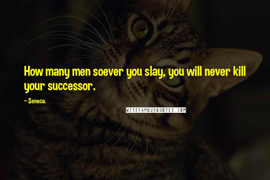 Seneca. Quotes: How many men soever you slay, you will never kill your successor.