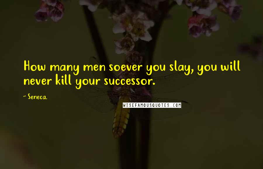 Seneca. Quotes: How many men soever you slay, you will never kill your successor.