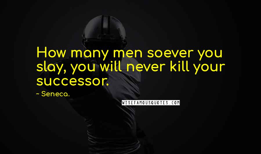 Seneca. Quotes: How many men soever you slay, you will never kill your successor.