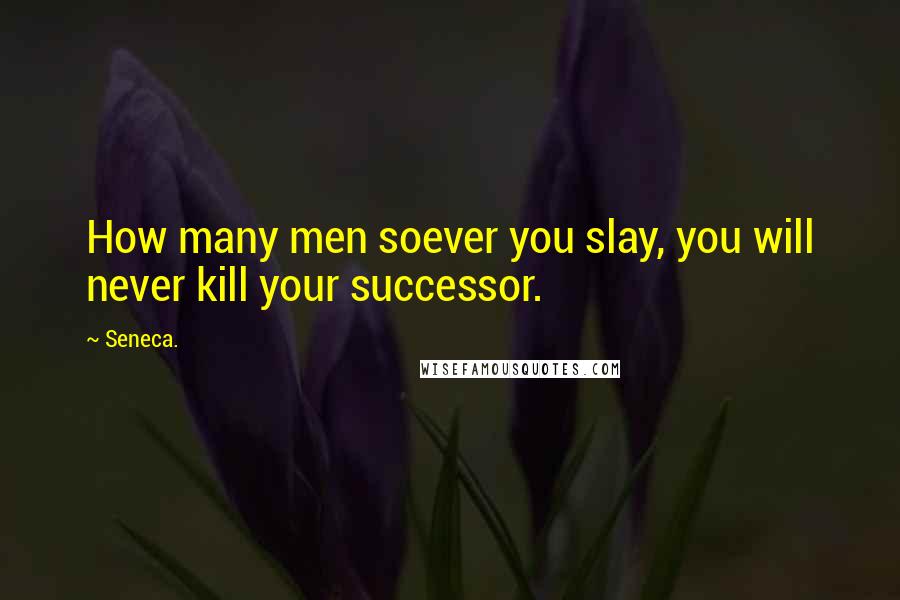 Seneca. Quotes: How many men soever you slay, you will never kill your successor.