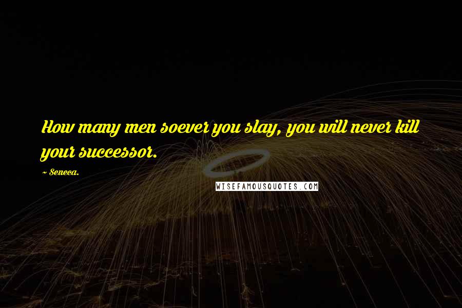 Seneca. Quotes: How many men soever you slay, you will never kill your successor.