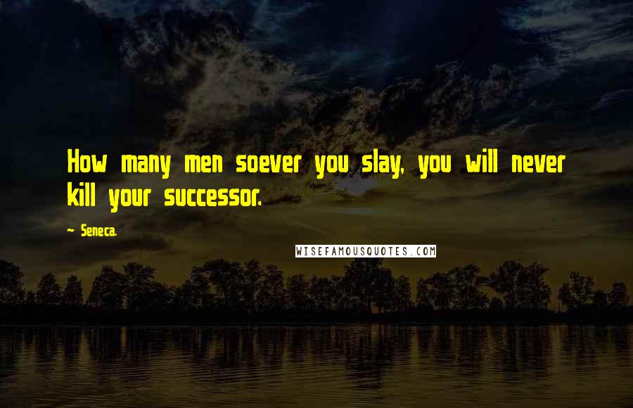 Seneca. Quotes: How many men soever you slay, you will never kill your successor.