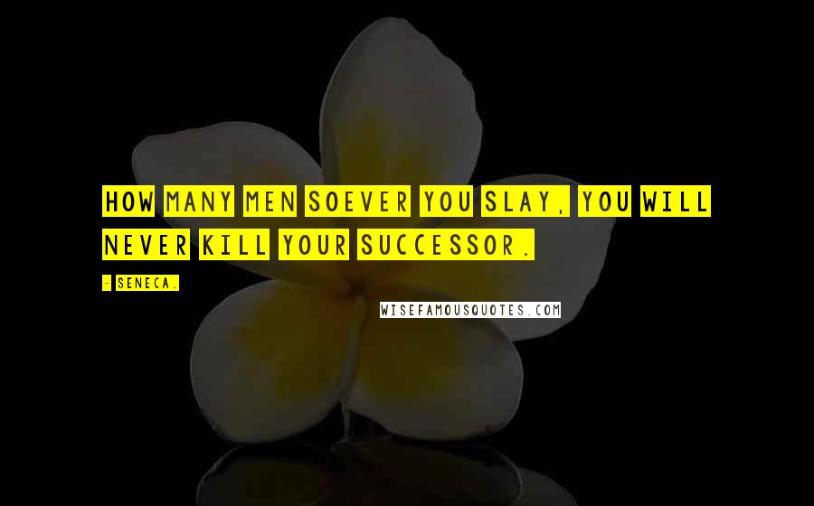 Seneca. Quotes: How many men soever you slay, you will never kill your successor.