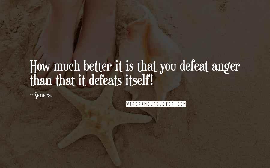 Seneca. Quotes: How much better it is that you defeat anger than that it defeats itself!