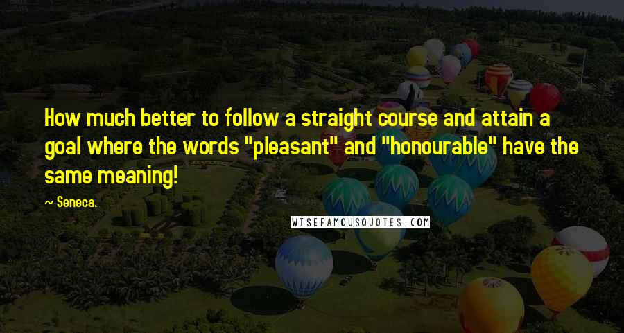 Seneca. Quotes: How much better to follow a straight course and attain a goal where the words "pleasant" and "honourable" have the same meaning!
