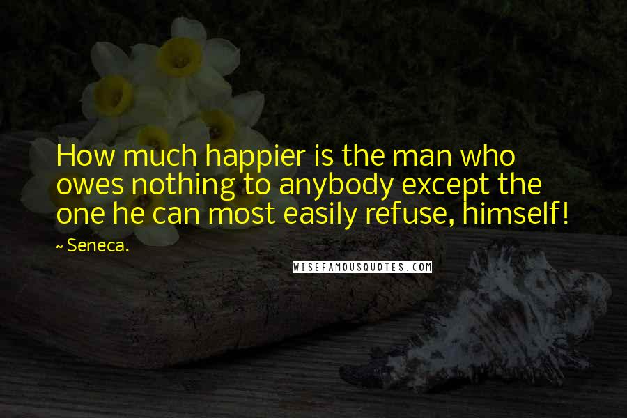 Seneca. Quotes: How much happier is the man who owes nothing to anybody except the one he can most easily refuse, himself!