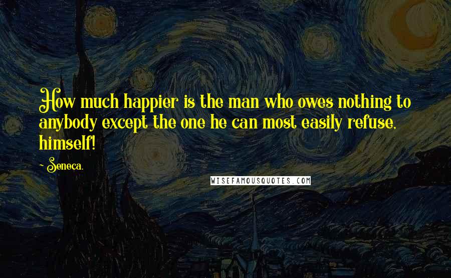 Seneca. Quotes: How much happier is the man who owes nothing to anybody except the one he can most easily refuse, himself!