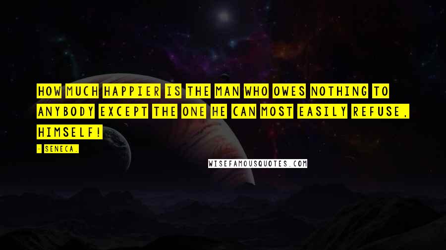 Seneca. Quotes: How much happier is the man who owes nothing to anybody except the one he can most easily refuse, himself!