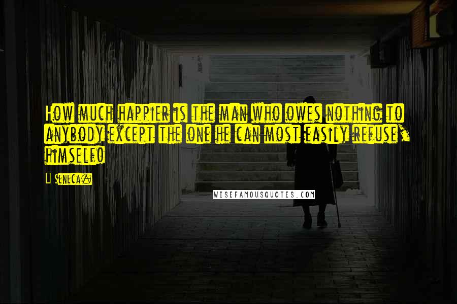 Seneca. Quotes: How much happier is the man who owes nothing to anybody except the one he can most easily refuse, himself!