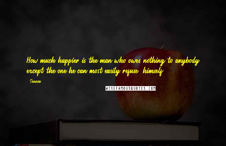 Seneca. Quotes: How much happier is the man who owes nothing to anybody except the one he can most easily refuse, himself!