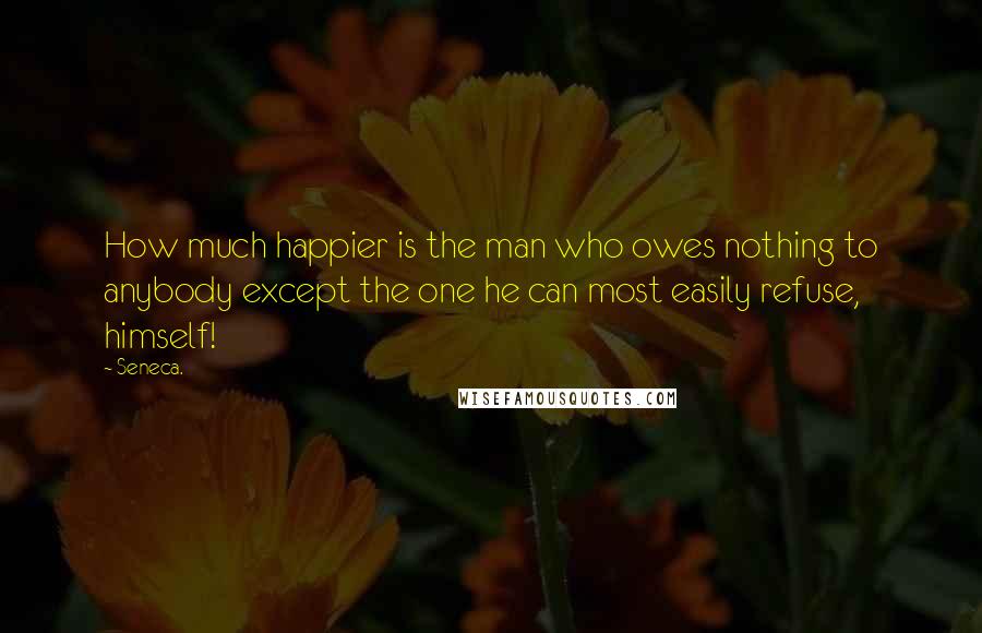 Seneca. Quotes: How much happier is the man who owes nothing to anybody except the one he can most easily refuse, himself!