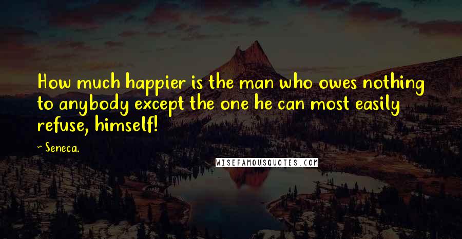 Seneca. Quotes: How much happier is the man who owes nothing to anybody except the one he can most easily refuse, himself!