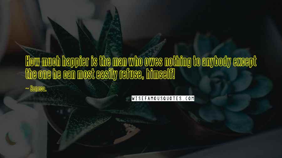 Seneca. Quotes: How much happier is the man who owes nothing to anybody except the one he can most easily refuse, himself!