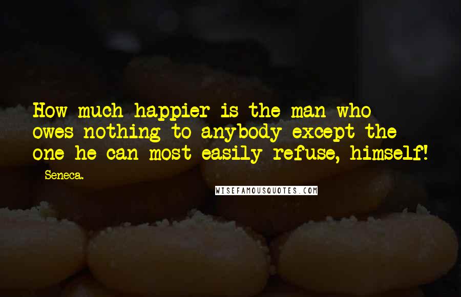 Seneca. Quotes: How much happier is the man who owes nothing to anybody except the one he can most easily refuse, himself!