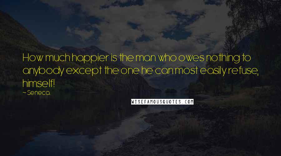 Seneca. Quotes: How much happier is the man who owes nothing to anybody except the one he can most easily refuse, himself!