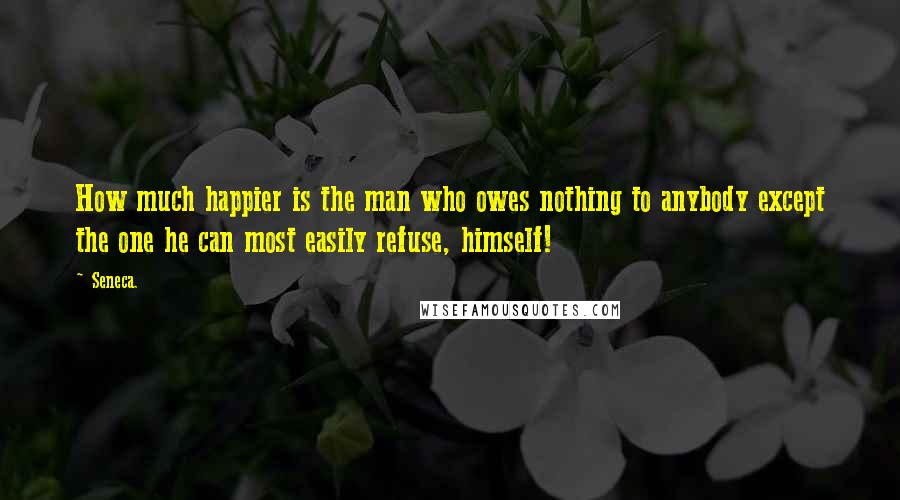 Seneca. Quotes: How much happier is the man who owes nothing to anybody except the one he can most easily refuse, himself!